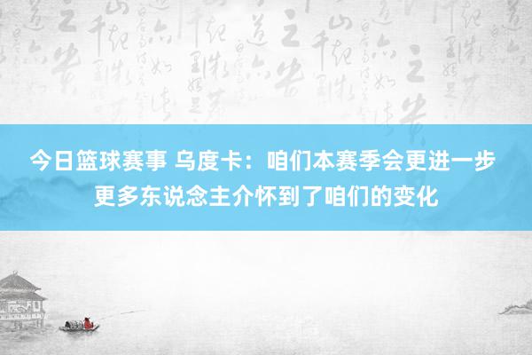 今日篮球赛事 乌度卡：咱们本赛季会更进一步 更多东说念主介怀到了咱们的变化