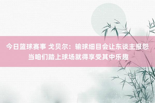 今日篮球赛事 戈贝尔：输球细目会让东谈主报怨 当咱们踏上球场就得享受其中乐趣