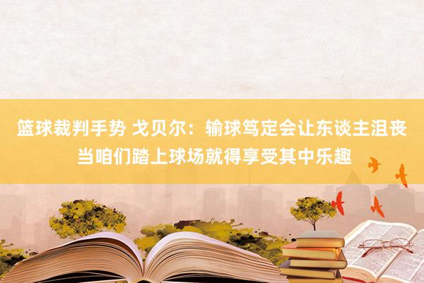 篮球裁判手势 戈贝尔：输球笃定会让东谈主沮丧 当咱们踏上球场就得享受其中乐趣