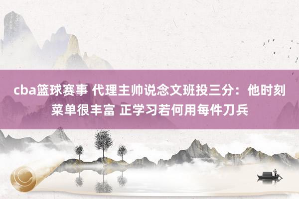 cba篮球赛事 代理主帅说念文班投三分：他时刻菜单很丰富 正学习若何用每件刀兵