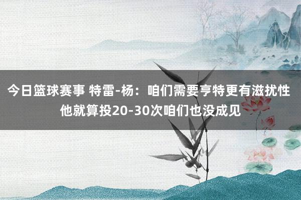 今日篮球赛事 特雷-杨：咱们需要亨特更有滋扰性 他就算投20-30次咱们也没成见