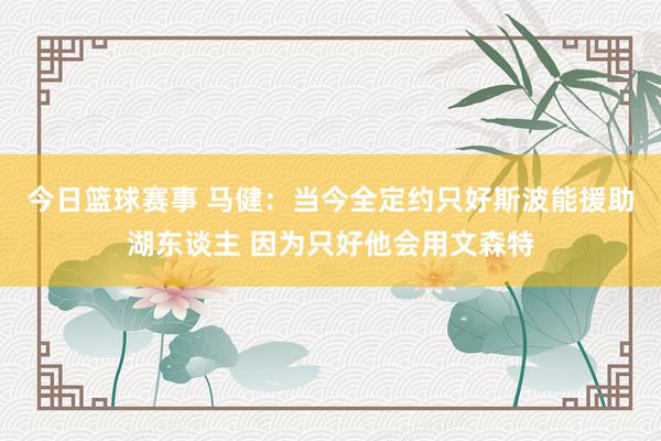 今日篮球赛事 马健：当今全定约只好斯波能援助湖东谈主 因为只好他会用文森特