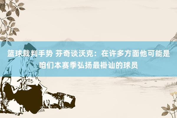 篮球裁判手势 芬奇谈沃克：在许多方面他可能是咱们本赛季弘扬最褂讪的球员