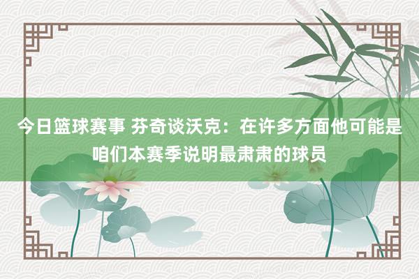 今日篮球赛事 芬奇谈沃克：在许多方面他可能是咱们本赛季说明最肃肃的球员