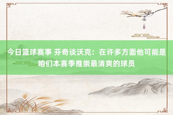 今日篮球赛事 芬奇谈沃克：在许多方面他可能是咱们本赛季推崇最清爽的球员