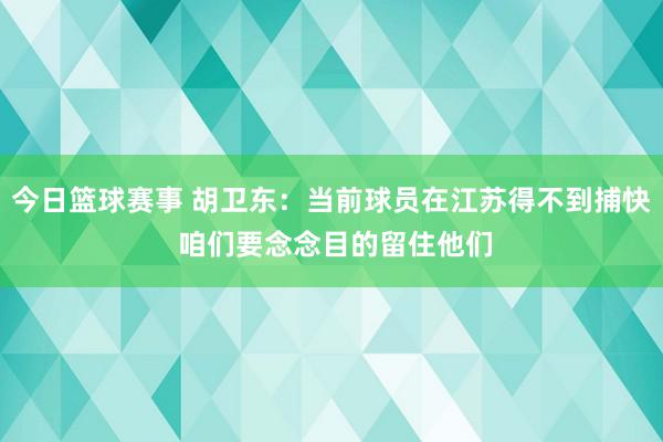 今日篮球赛事 胡卫东：当前球员在江苏得不到捕快 咱们要念念目的留住他们