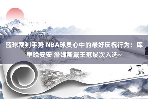 篮球裁判手势 NBA球员心中的最好庆祝行为：库里晚安安 詹姆斯戴王冠屡次入选~