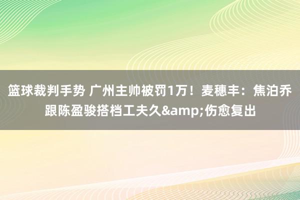 篮球裁判手势 广州主帅被罚1万！麦穗丰：焦泊乔跟陈盈骏搭档工夫久&伤愈复出