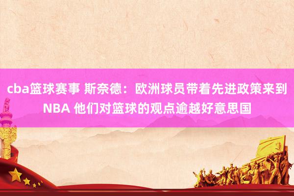 cba篮球赛事 斯奈德：欧洲球员带着先进政策来到NBA 他们对篮球的观点逾越好意思国