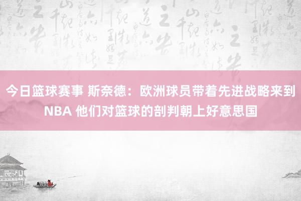 今日篮球赛事 斯奈德：欧洲球员带着先进战略来到NBA 他们对篮球的剖判朝上好意思国