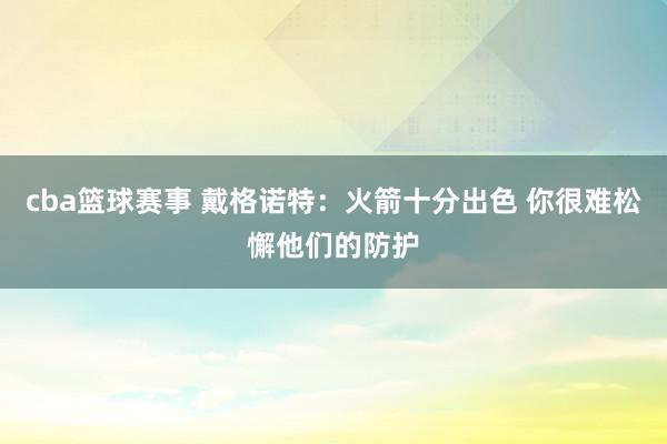 cba篮球赛事 戴格诺特：火箭十分出色 你很难松懈他们的防护