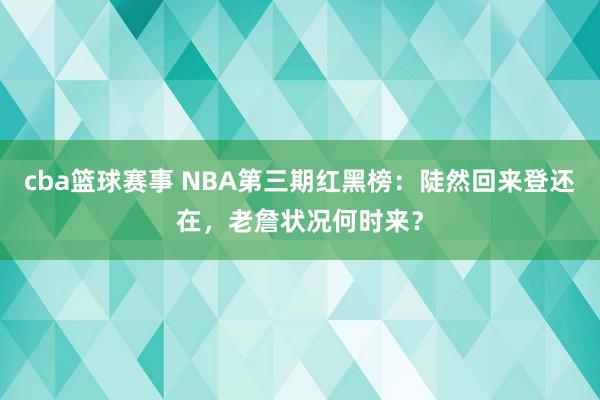 cba篮球赛事 NBA第三期红黑榜：陡然回来登还在，老詹状况何时来？