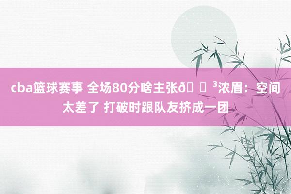 cba篮球赛事 全场80分啥主张😳浓眉：空间太差了 打破时跟队友挤成一团