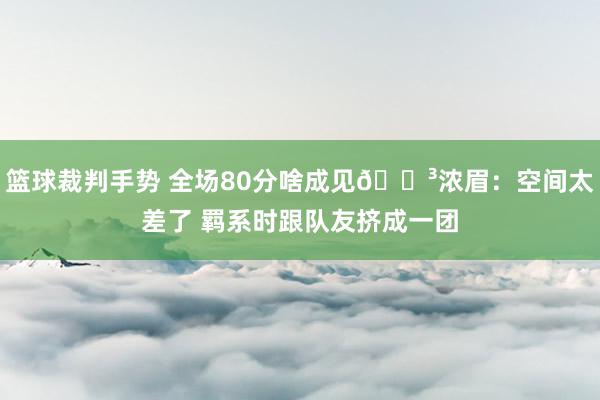 篮球裁判手势 全场80分啥成见😳浓眉：空间太差了 羁系时跟队友挤成一团