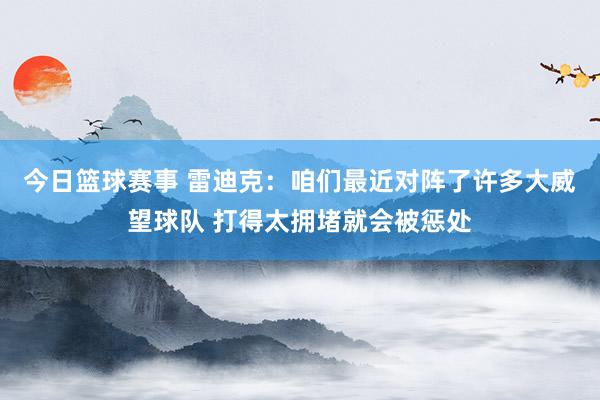 今日篮球赛事 雷迪克：咱们最近对阵了许多大威望球队 打得太拥堵就会被惩处