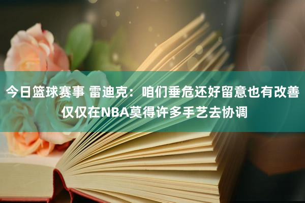 今日篮球赛事 雷迪克：咱们垂危还好留意也有改善 仅仅在NBA莫得许多手艺去协调