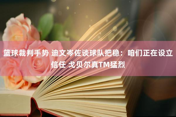 篮球裁判手势 迪文岑佐谈球队把稳：咱们正在设立信任 戈贝尔真TM猛烈