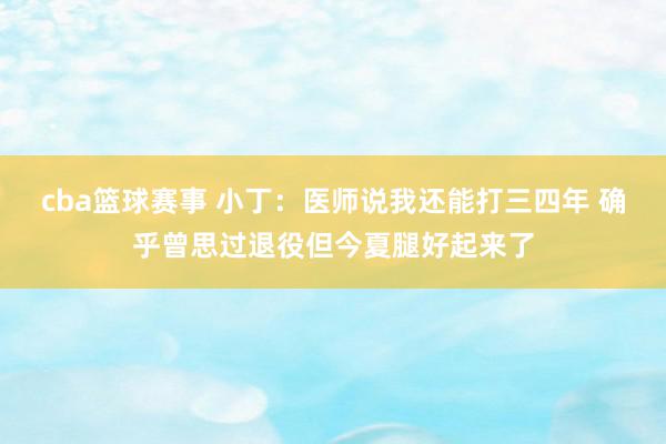 cba篮球赛事 小丁：医师说我还能打三四年 确乎曾思过退役但今夏腿好起来了