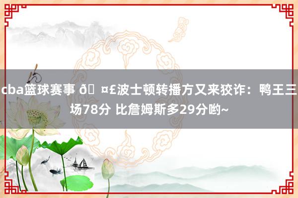 cba篮球赛事 🤣波士顿转播方又来狡诈：鸭王三场78分 比詹姆斯多29分哟~