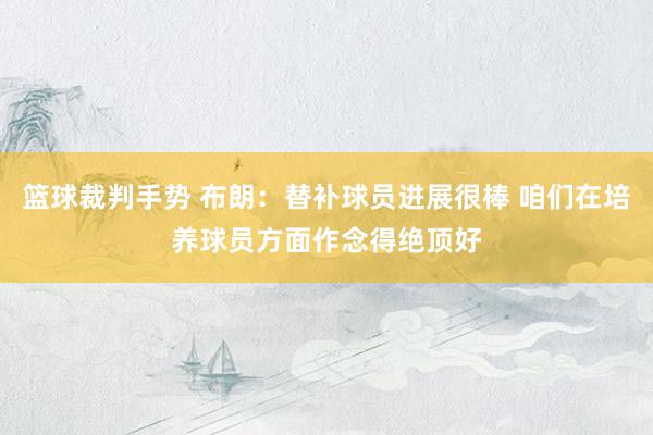 篮球裁判手势 布朗：替补球员进展很棒 咱们在培养球员方面作念得绝顶好