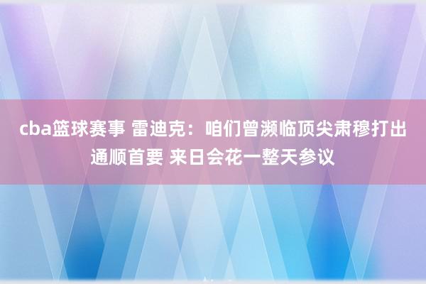 cba篮球赛事 雷迪克：咱们曾濒临顶尖肃穆打出通顺首要 来日会花一整天参议