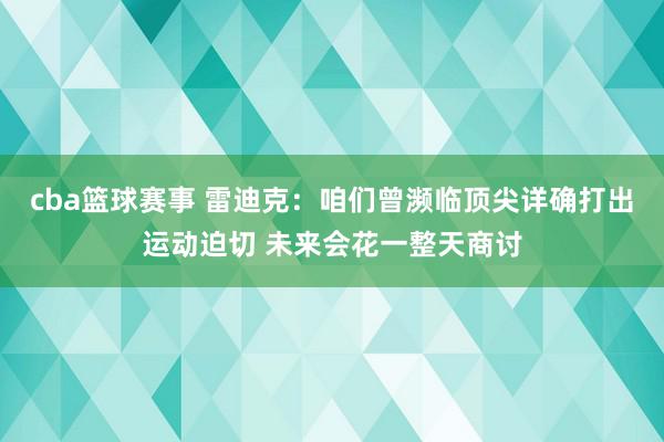 cba篮球赛事 雷迪克：咱们曾濒临顶尖详确打出运动迫切 未来会花一整天商讨