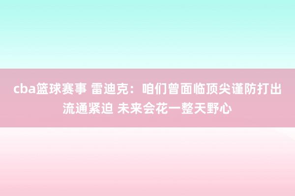 cba篮球赛事 雷迪克：咱们曾面临顶尖谨防打出流通紧迫 未来会花一整天野心