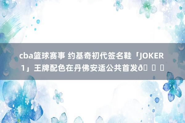 cba篮球赛事 约基奇初代签名鞋「JOKER 1」王牌配色在丹佛安适公共首发🎉