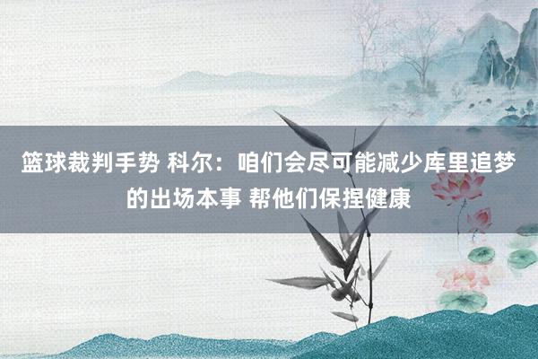 篮球裁判手势 科尔：咱们会尽可能减少库里追梦的出场本事 帮他们保捏健康