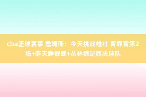 cba篮球赛事 詹姆斯：今天挑战雄壮 背靠背第2场+昨天睡很晚+丛林狼是西决球队