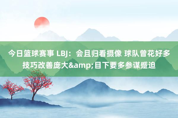 今日篮球赛事 LBJ：会且归看摄像 球队曾花好多技巧改善庞大&目下要多参谋蹙迫