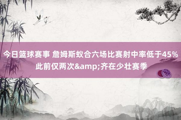 今日篮球赛事 詹姆斯蚁合六场比赛射中率低于45% 此前仅两次&齐在少壮赛季