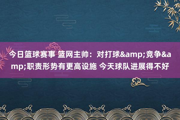 今日篮球赛事 篮网主帅：对打球&竞争&职责形势有更高设施 今天球队进展得不好