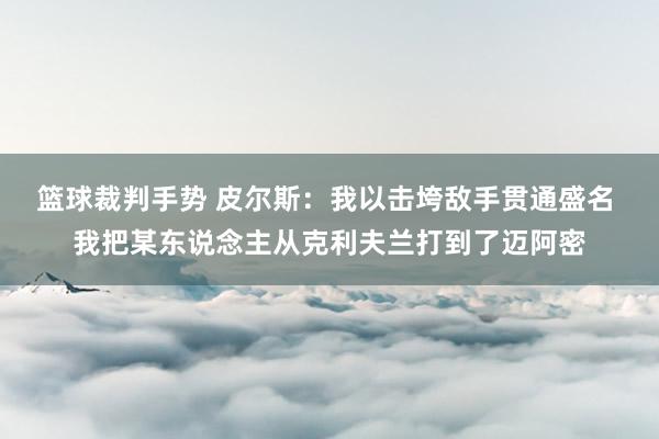 篮球裁判手势 皮尔斯：我以击垮敌手贯通盛名 我把某东说念主从克利夫兰打到了迈阿密