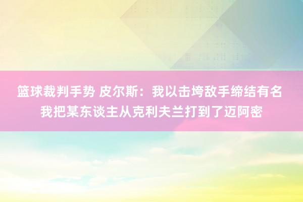 篮球裁判手势 皮尔斯：我以击垮敌手缔结有名 我把某东谈主从克利夫兰打到了迈阿密