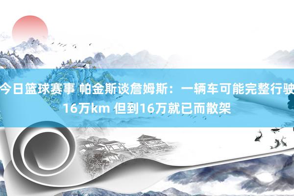 今日篮球赛事 帕金斯谈詹姆斯：一辆车可能完整行驶16万km 但到16万就已而散架