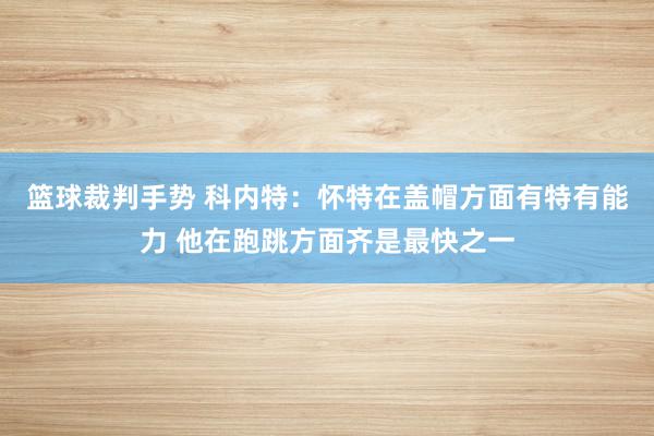 篮球裁判手势 科内特：怀特在盖帽方面有特有能力 他在跑跳方面齐是最快之一