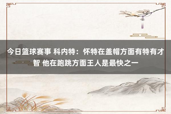 今日篮球赛事 科内特：怀特在盖帽方面有特有才智 他在跑跳方面王人是最快之一