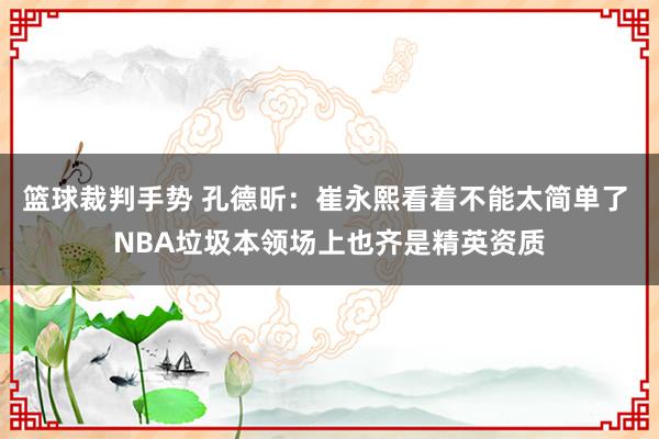 篮球裁判手势 孔德昕：崔永熙看着不能太简单了 NBA垃圾本领场上也齐是精英资质