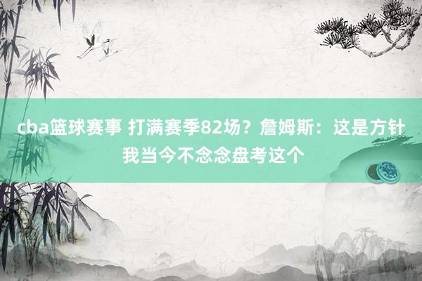 cba篮球赛事 打满赛季82场？詹姆斯：这是方针 我当今不念念盘考这个