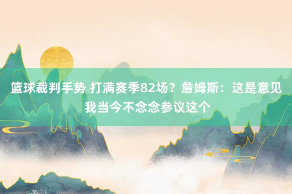 篮球裁判手势 打满赛季82场？詹姆斯：这是意见 我当今不念念参议这个