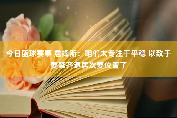 今日篮球赛事 詹姆斯：咱们太专注于平稳 以致于要紧齐退居次要位置了