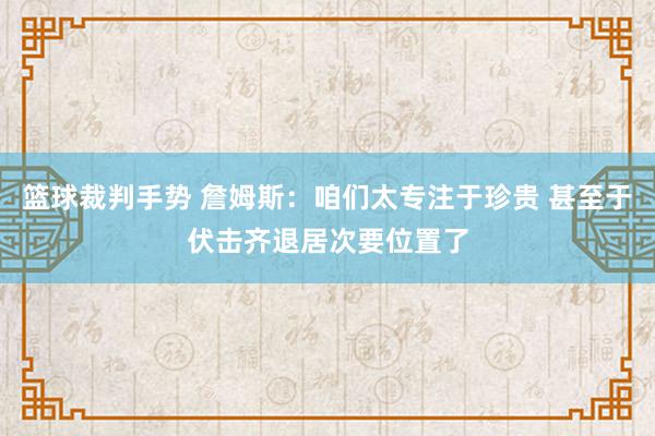 篮球裁判手势 詹姆斯：咱们太专注于珍贵 甚至于伏击齐退居次要位置了