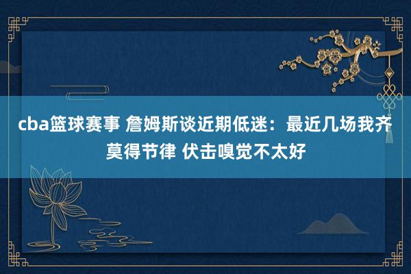 cba篮球赛事 詹姆斯谈近期低迷：最近几场我齐莫得节律 伏击嗅觉不太好