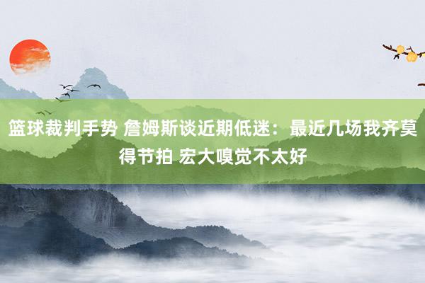 篮球裁判手势 詹姆斯谈近期低迷：最近几场我齐莫得节拍 宏大嗅觉不太好