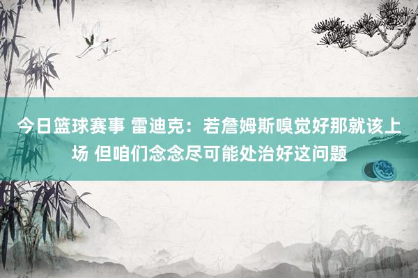 今日篮球赛事 雷迪克：若詹姆斯嗅觉好那就该上场 但咱们念念尽可能处治好这问题