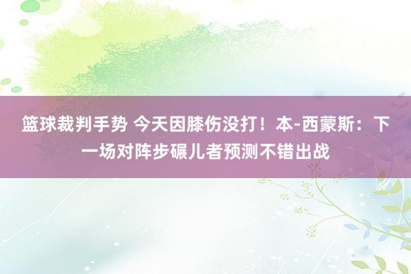 篮球裁判手势 今天因膝伤没打！本-西蒙斯：下一场对阵步碾儿者预测不错出战