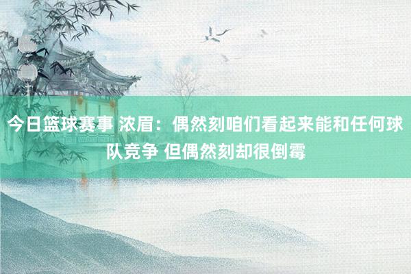 今日篮球赛事 浓眉：偶然刻咱们看起来能和任何球队竞争 但偶然刻却很倒霉