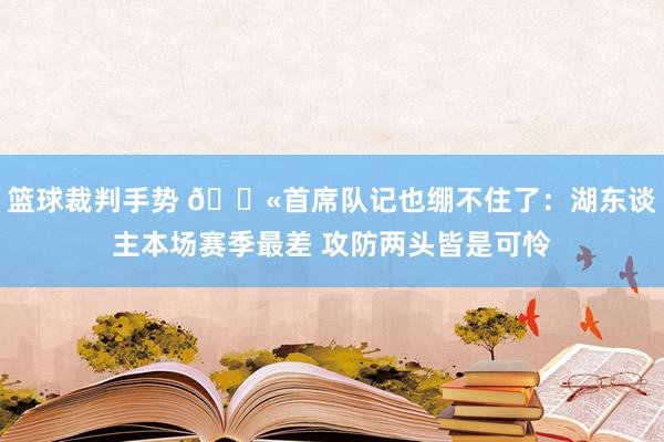 篮球裁判手势 😫首席队记也绷不住了：湖东谈主本场赛季最差 攻防两头皆是可怜