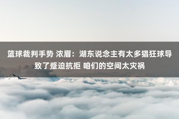 篮球裁判手势 浓眉：湖东说念主有太多猖狂球导致了蹙迫抗拒 咱们的空间太灾祸